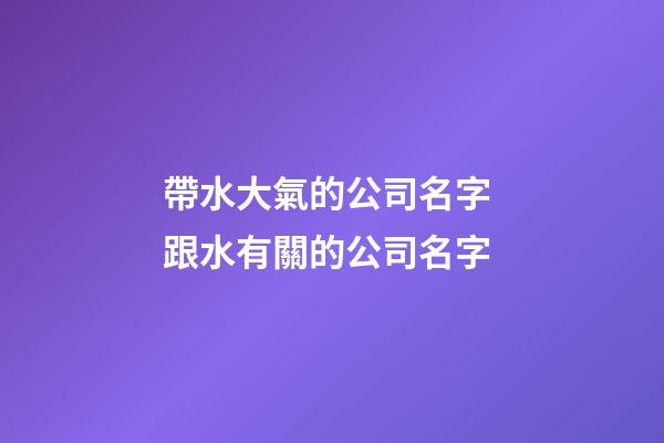 帶水大氣的公司名字 跟水有關的公司名字-第1張-公司起名-玄機派